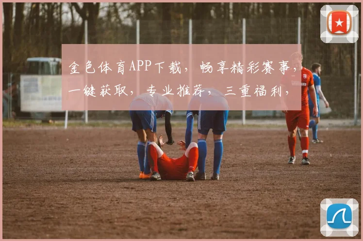 金色体育APP下载，畅享精彩赛事，一键获取，专业推荐，三重福利，不容错过