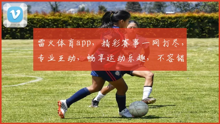 雷火体育app，精彩赛事一网打尽，专业互动，畅享运动乐趣，不容错过