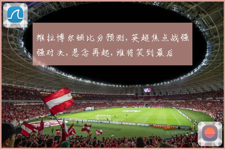 维拉博尔顿比分预测,英超焦点战强强对决,悬念再起,谁将笑到最后