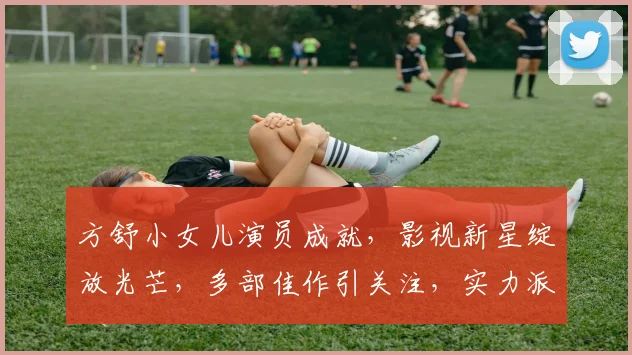 方舒小女儿演员成就，影视新星绽放光芒，多部佳作引关注，实力派新星崛起之路
