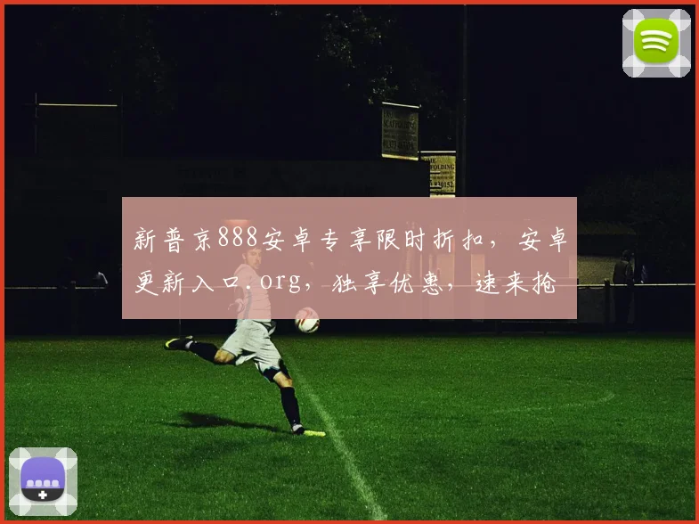 新普京888安卓专享限时折扣，安卓更新入口.org，独享优惠，速来抢购，错过等一年，惊喜不断