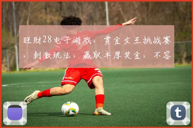 旺财28电子游戏，赏金女王挑战赛，刺激玩法，赢取丰厚奖金，不容错过