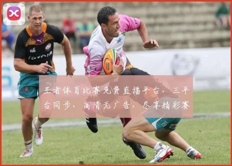 王者体育比赛免费直播平台，三平台同步，高清无广告，尽享精彩赛事，不容错过