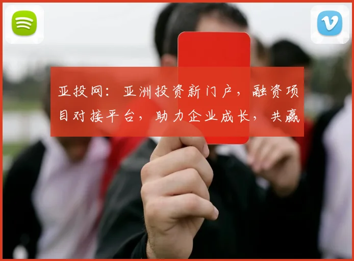 亚投网：亚洲投资新门户，融资项目对接平台，助力企业成长，共赢未来