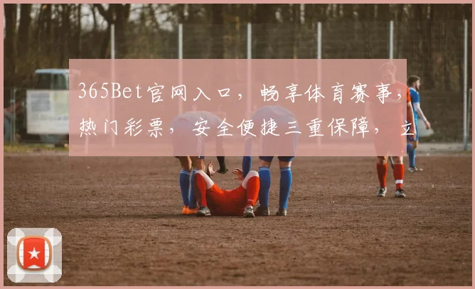 365Bet官网入口，畅享体育赛事，热门彩票，安全便捷三重保障，立即访问