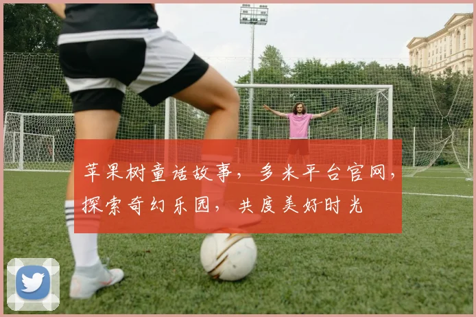 苹果树童话故事，多米平台官网，探索奇幻乐园，共度美好时光