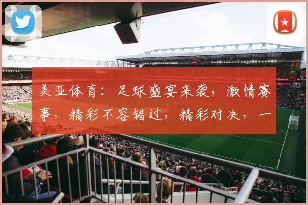 美亚体育：足球盛宴来袭，激情赛事，精彩不容错过，精彩对决，一触即发，锁定直播间