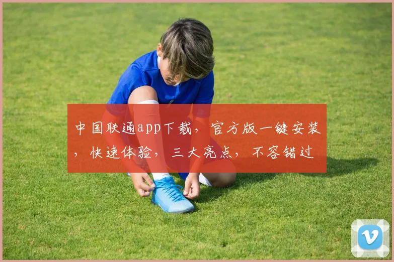 中国联通app下载，官方版一键安装，快速体验，三大亮点，不容错过，立即下载