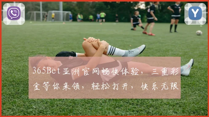 365Bet亚洲官网畅快体验，三重彩金等你来领，轻松打开，快乐无限，赢不停，惊喜连连
