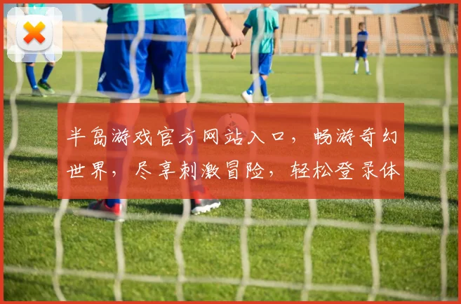 半岛游戏官方网站入口，畅游奇幻世界，尽享刺激冒险，轻松登录体验