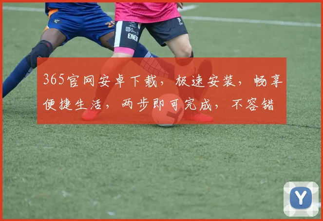 365官网安卓下载，极速安装，畅享便捷生活，两步即可完成，不容错过