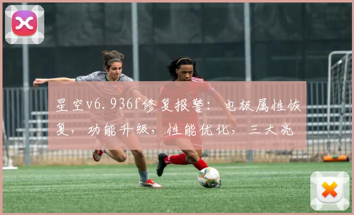 星空v6.936f修复报警：电极属性恢复，功能升级，性能优化，三大亮点，不容错过，立即体验